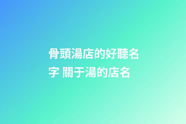 骨頭湯店的好聽名字 關于湯的店名-第1張-店鋪起名-玄機派